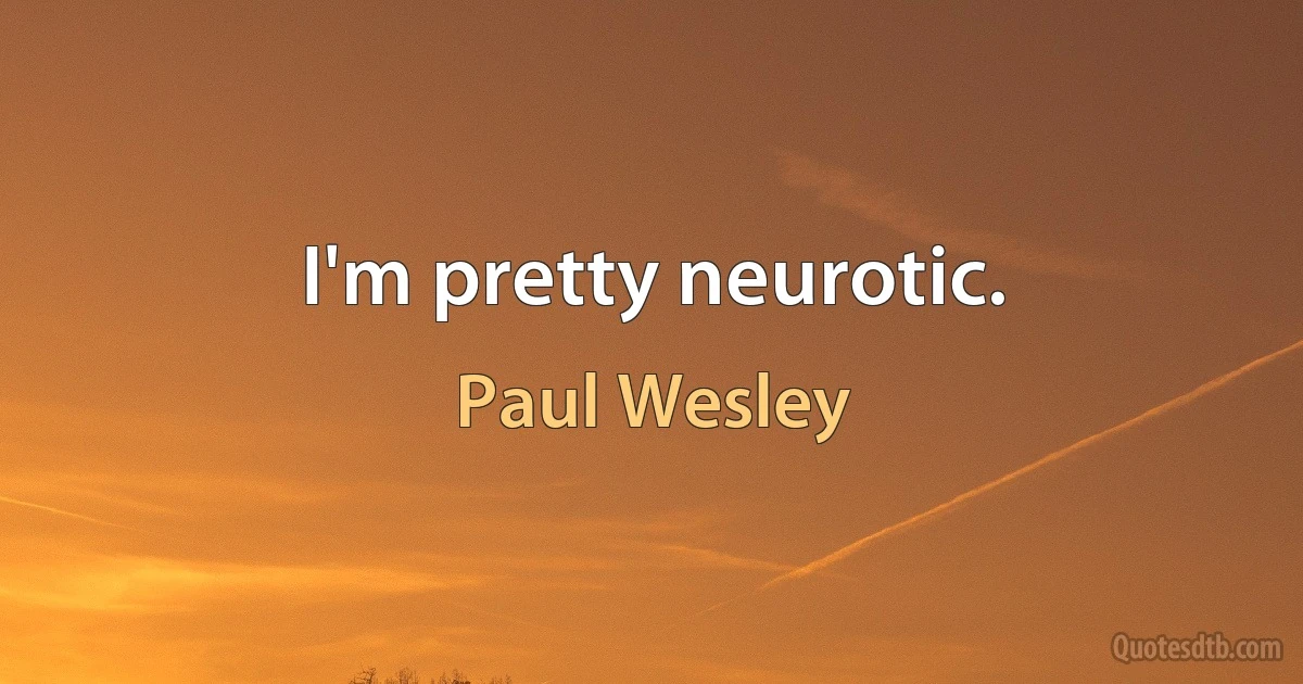 I'm pretty neurotic. (Paul Wesley)