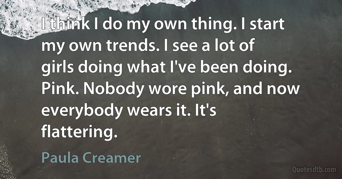 I think I do my own thing. I start my own trends. I see a lot of girls doing what I've been doing. Pink. Nobody wore pink, and now everybody wears it. It's flattering. (Paula Creamer)