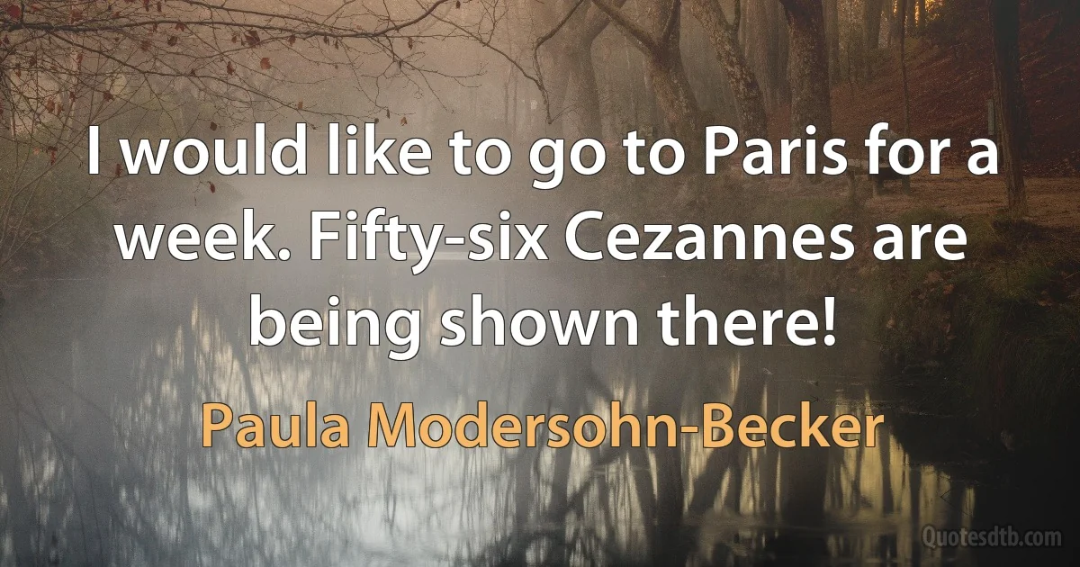 I would like to go to Paris for a week. Fifty-six Cezannes are being shown there! (Paula Modersohn-Becker)