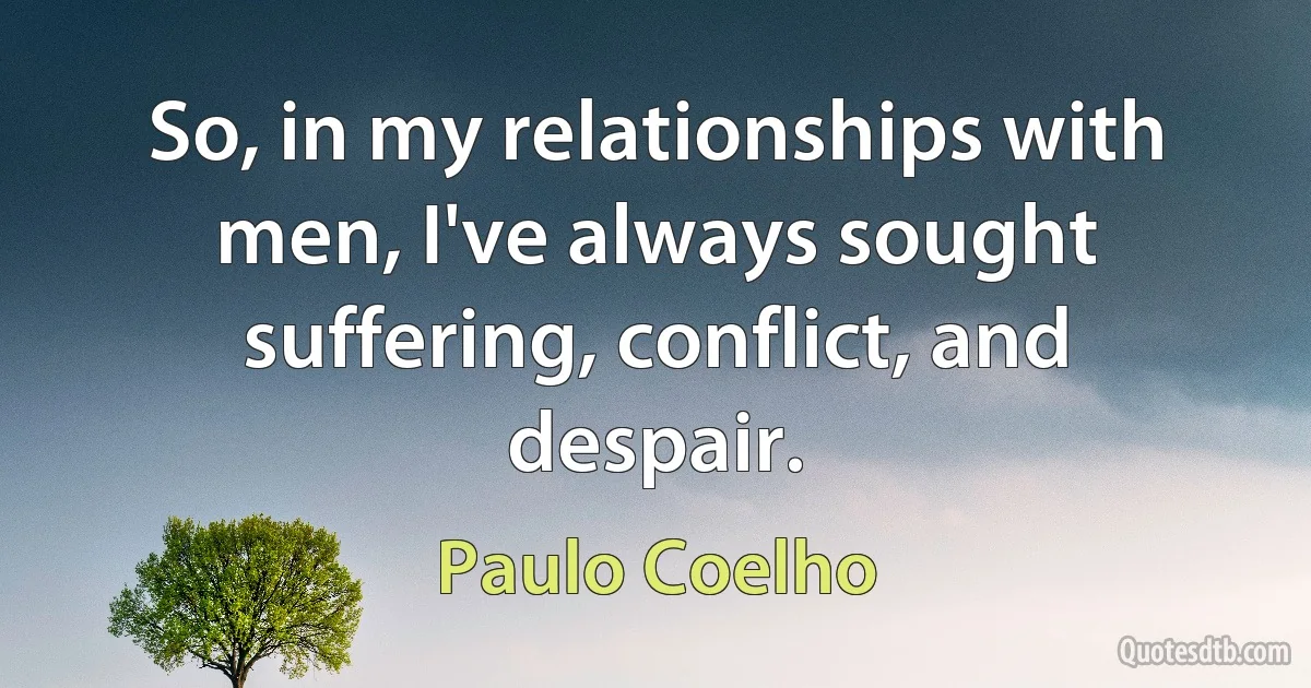 So, in my relationships with men, I've always sought suffering, conflict, and despair. (Paulo Coelho)