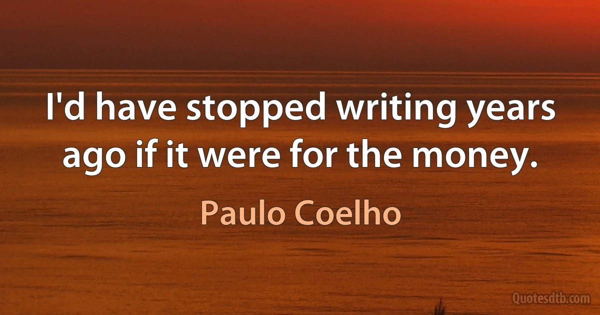 I'd have stopped writing years ago if it were for the money. (Paulo Coelho)