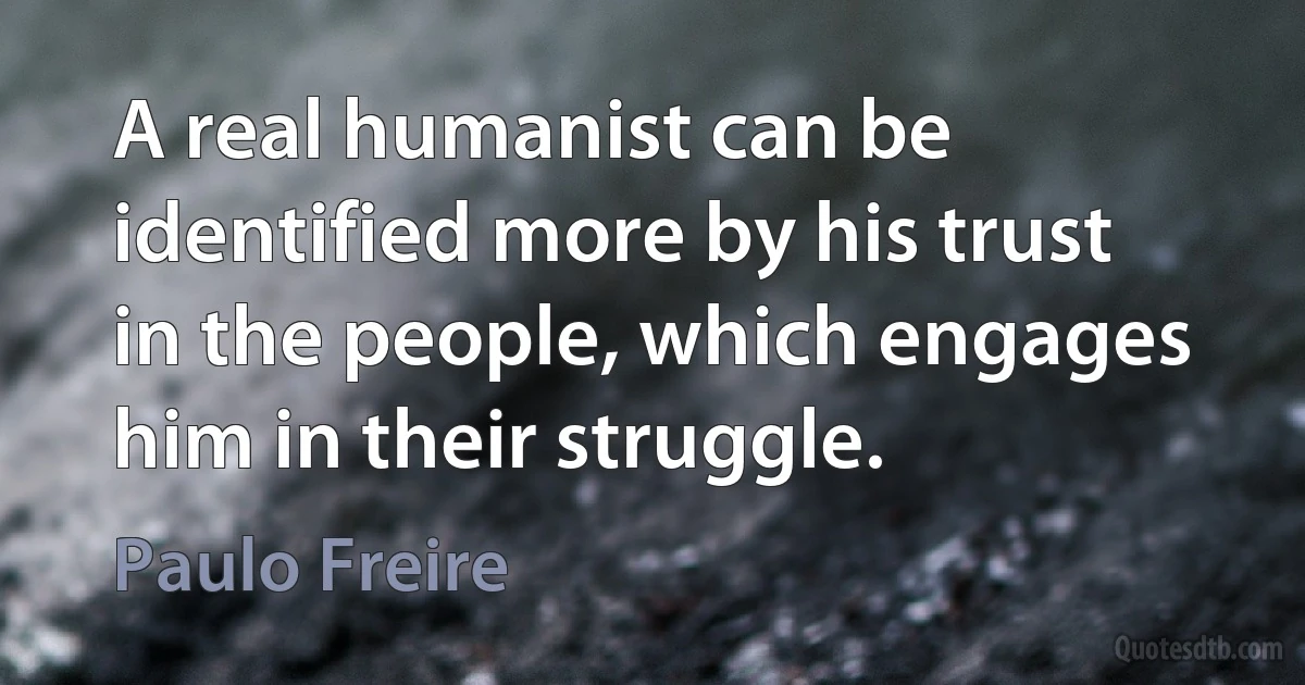 A real humanist can be identified more by his trust in the people, which engages him in their struggle. (Paulo Freire)