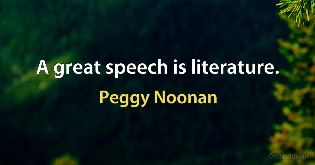 A great speech is literature. (Peggy Noonan)