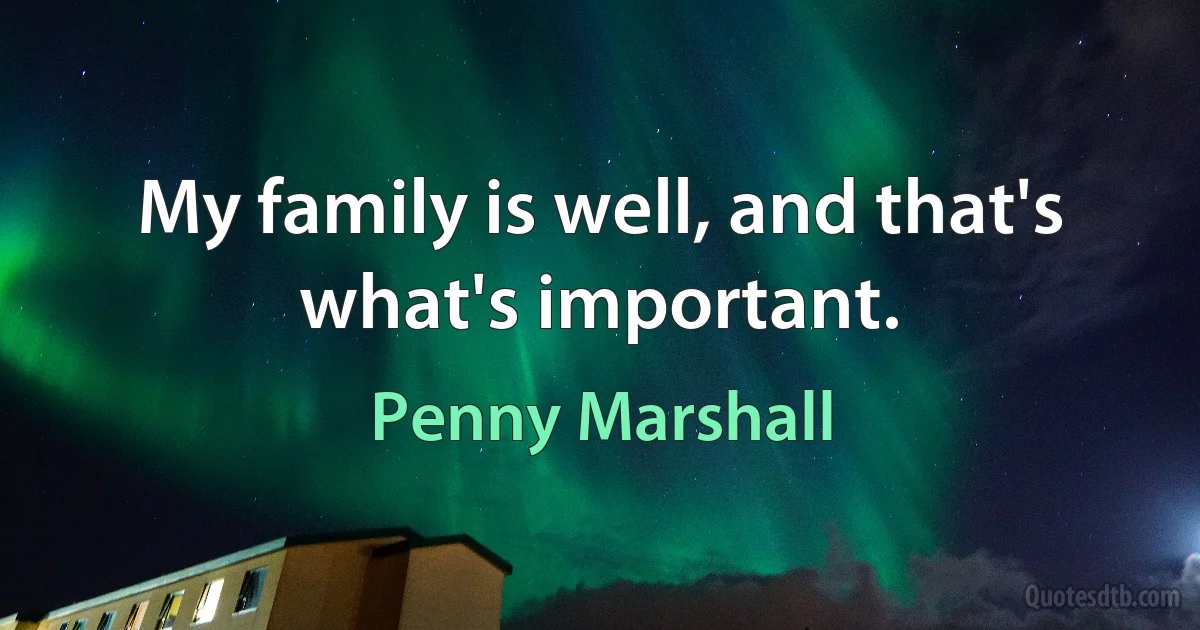 My family is well, and that's what's important. (Penny Marshall)