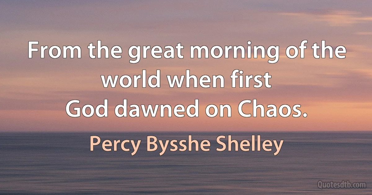 From the great morning of the world when first
God dawned on Chaos. (Percy Bysshe Shelley)