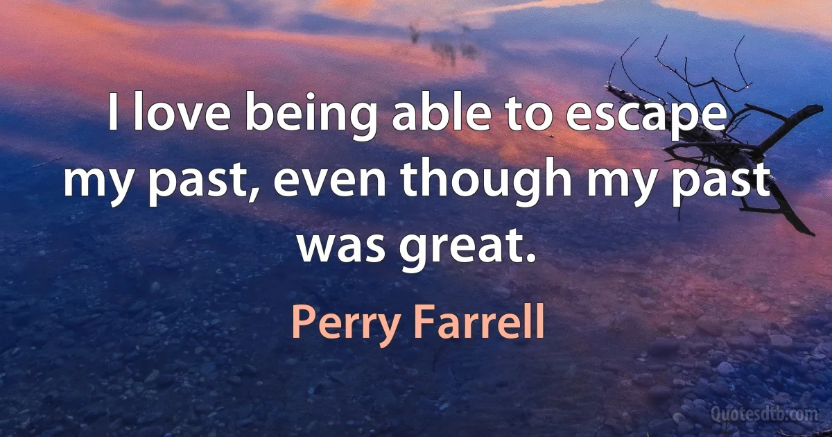 I love being able to escape my past, even though my past was great. (Perry Farrell)