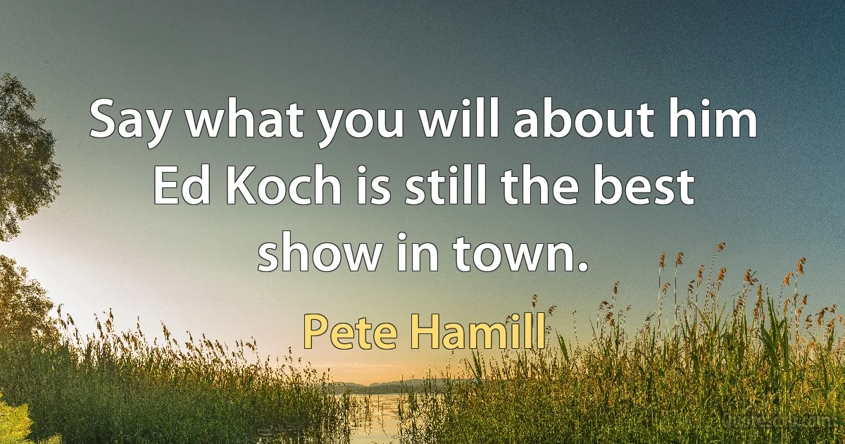 Say what you will about him Ed Koch is still the best show in town. (Pete Hamill)