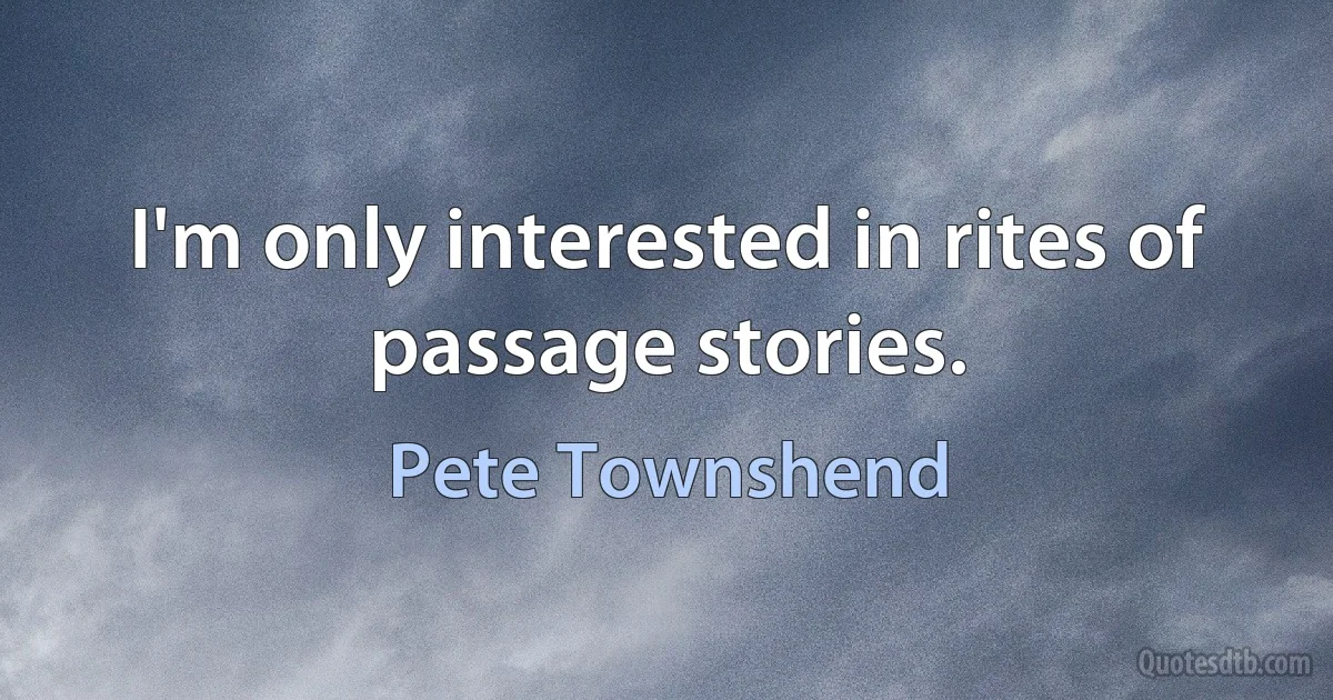 I'm only interested in rites of passage stories. (Pete Townshend)