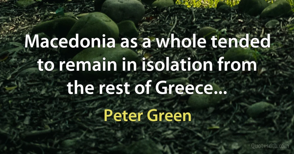 Macedonia as a whole tended to remain in isolation from the rest of Greece... (Peter Green)