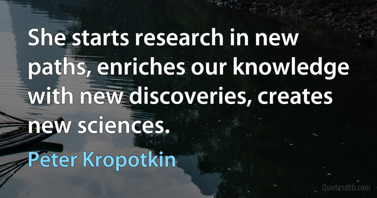 She starts research in new paths, enriches our knowledge with new discoveries, creates new sciences. (Peter Kropotkin)