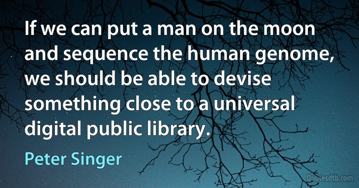 If we can put a man on the moon and sequence the human genome, we should be able to devise something close to a universal digital public library. (Peter Singer)