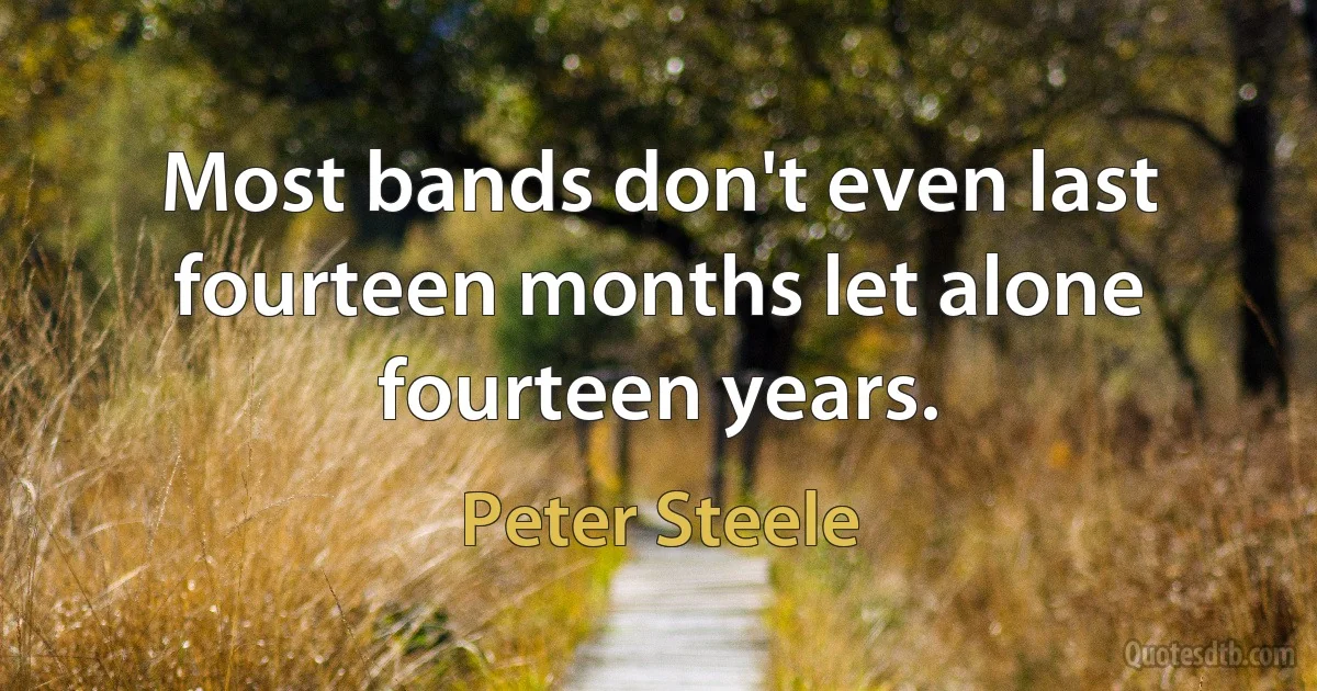 Most bands don't even last fourteen months let alone fourteen years. (Peter Steele)