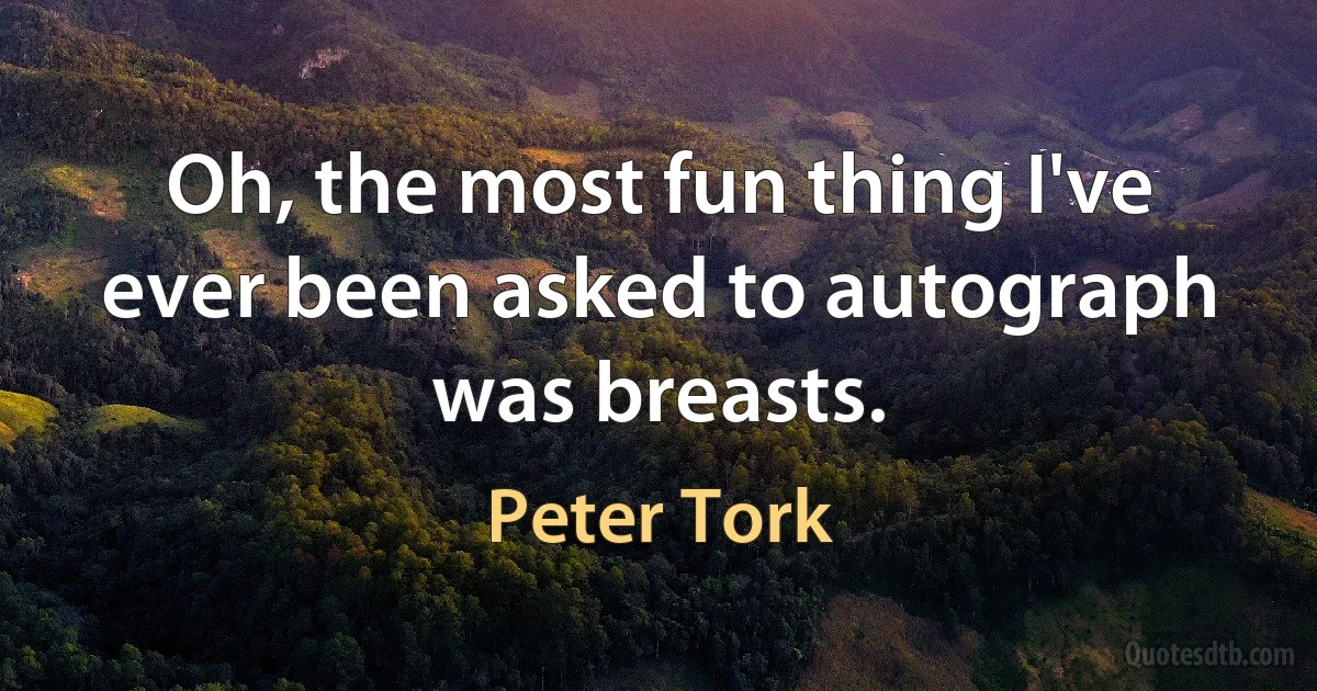 Oh, the most fun thing I've ever been asked to autograph was breasts. (Peter Tork)