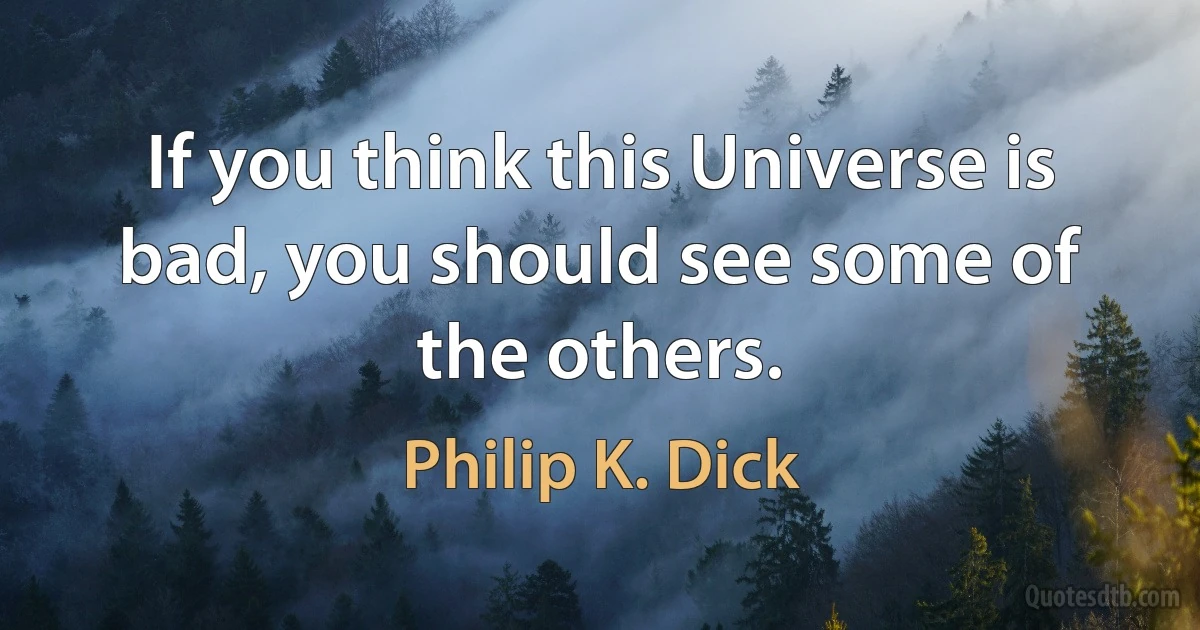 If you think this Universe is bad, you should see some of the others. (Philip K. Dick)