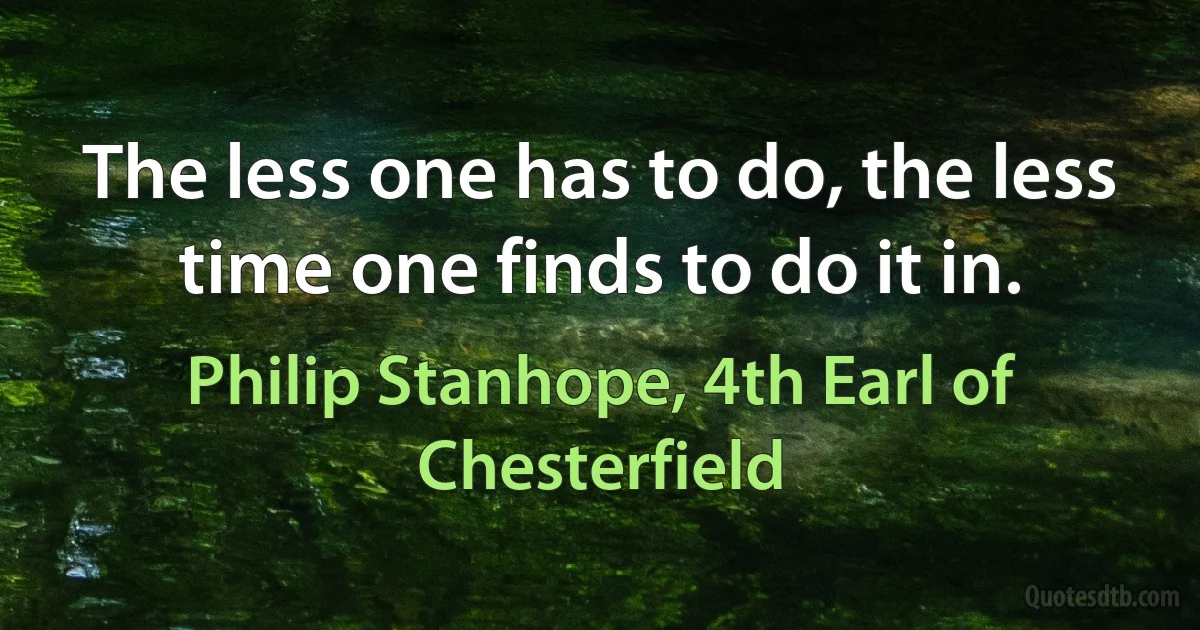 The less one has to do, the less time one finds to do it in. (Philip Stanhope, 4th Earl of Chesterfield)