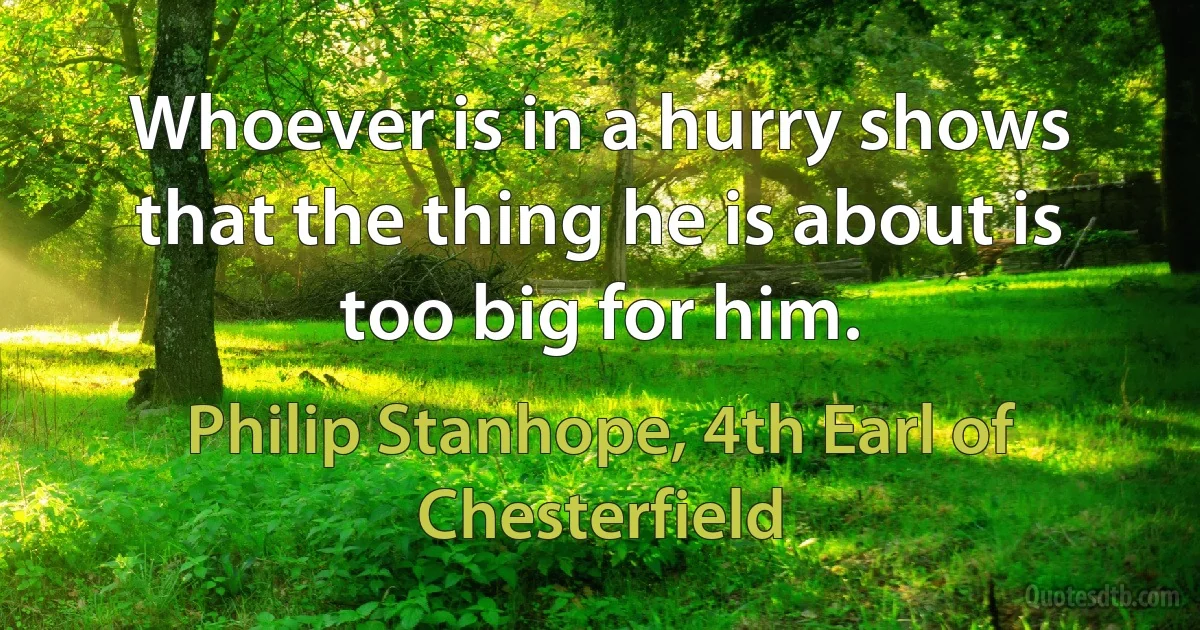 Whoever is in a hurry shows that the thing he is about is too big for him. (Philip Stanhope, 4th Earl of Chesterfield)