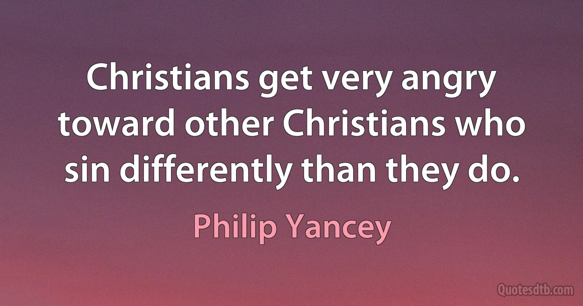 Christians get very angry toward other Christians who sin differently than they do. (Philip Yancey)