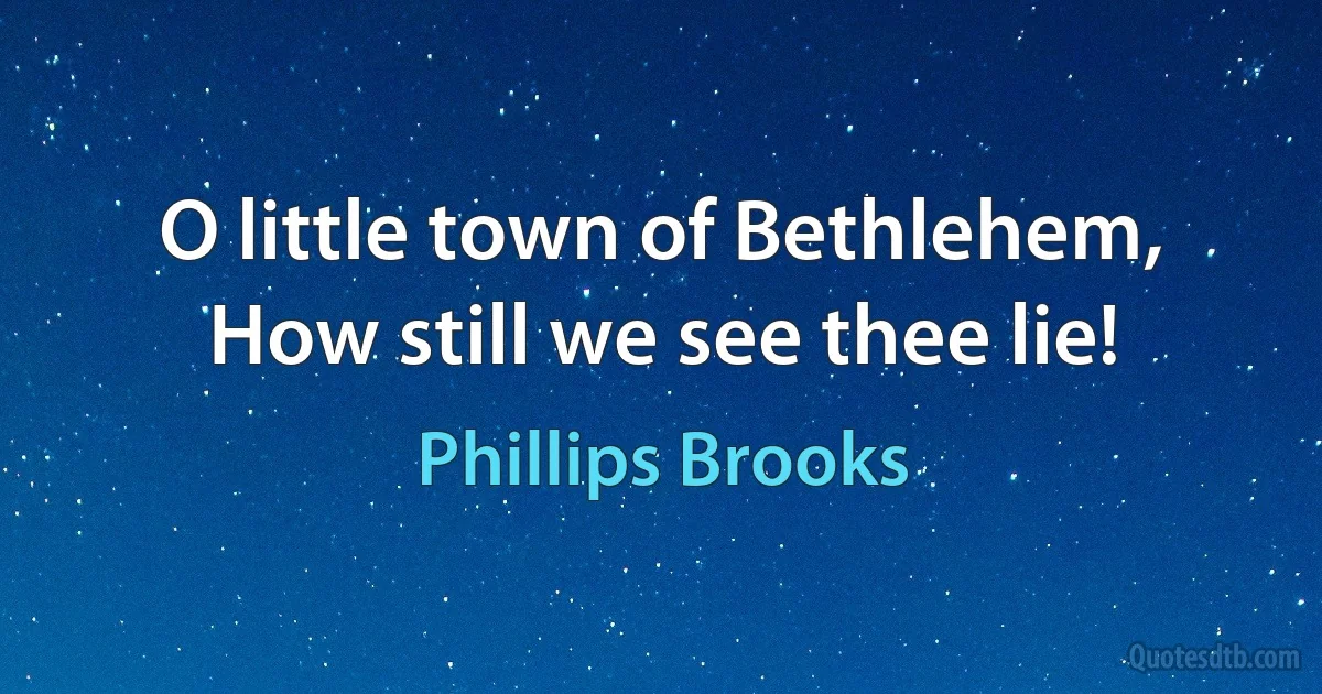 O little town of Bethlehem,
How still we see thee lie! (Phillips Brooks)