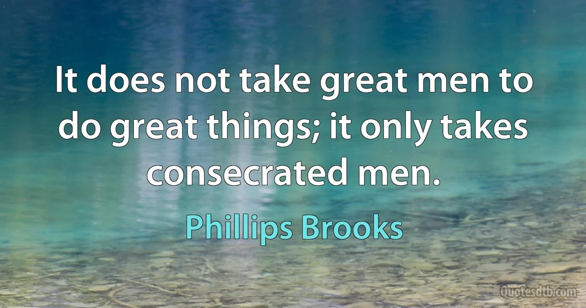 It does not take great men to do great things; it only takes consecrated men. (Phillips Brooks)