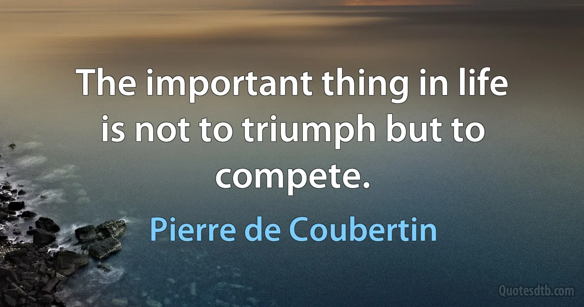 The important thing in life is not to triumph but to compete. (Pierre de Coubertin)