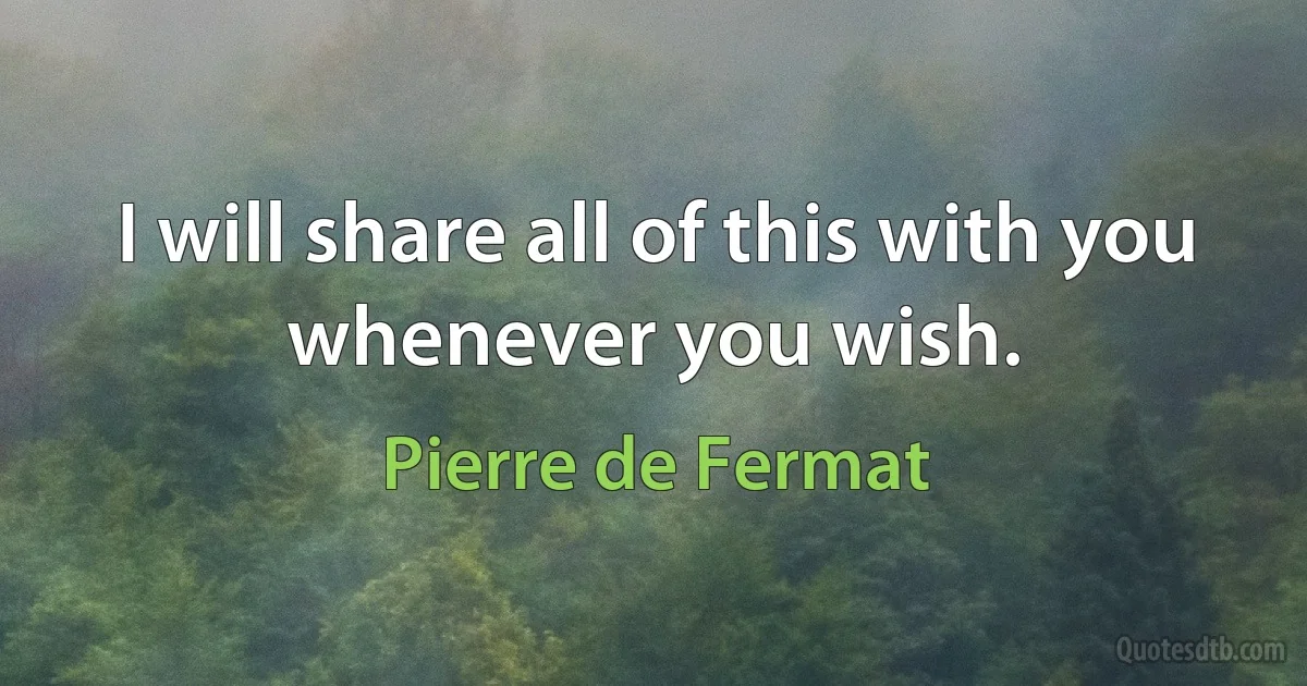 I will share all of this with you whenever you wish. (Pierre de Fermat)