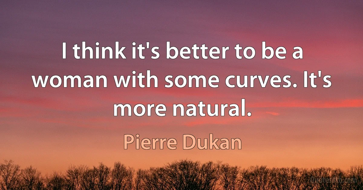 I think it's better to be a woman with some curves. It's more natural. (Pierre Dukan)