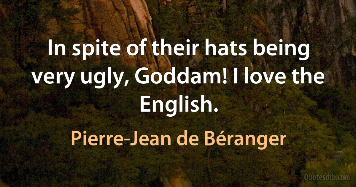 In spite of their hats being very ugly, Goddam! I love the English. (Pierre-Jean de Béranger)