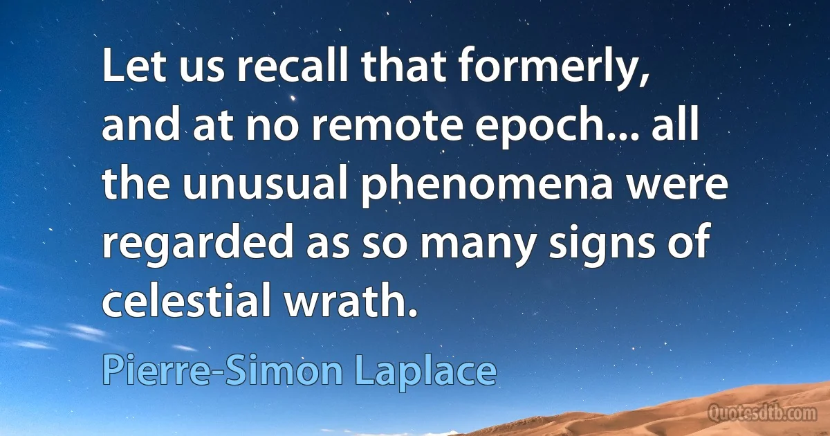 Let us recall that formerly, and at no remote epoch... all the unusual phenomena were regarded as so many signs of celestial wrath. (Pierre-Simon Laplace)