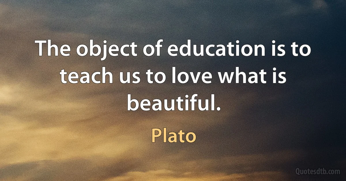 The object of education is to teach us to love what is beautiful. (Plato)