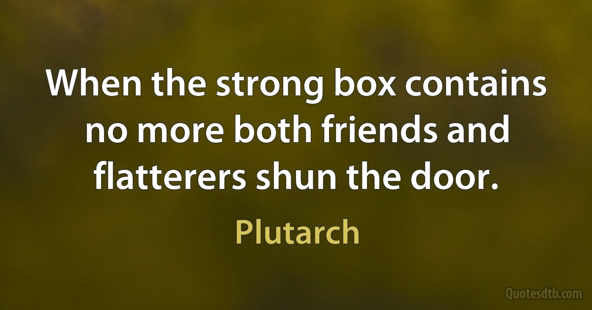 When the strong box contains no more both friends and flatterers shun the door. (Plutarch)