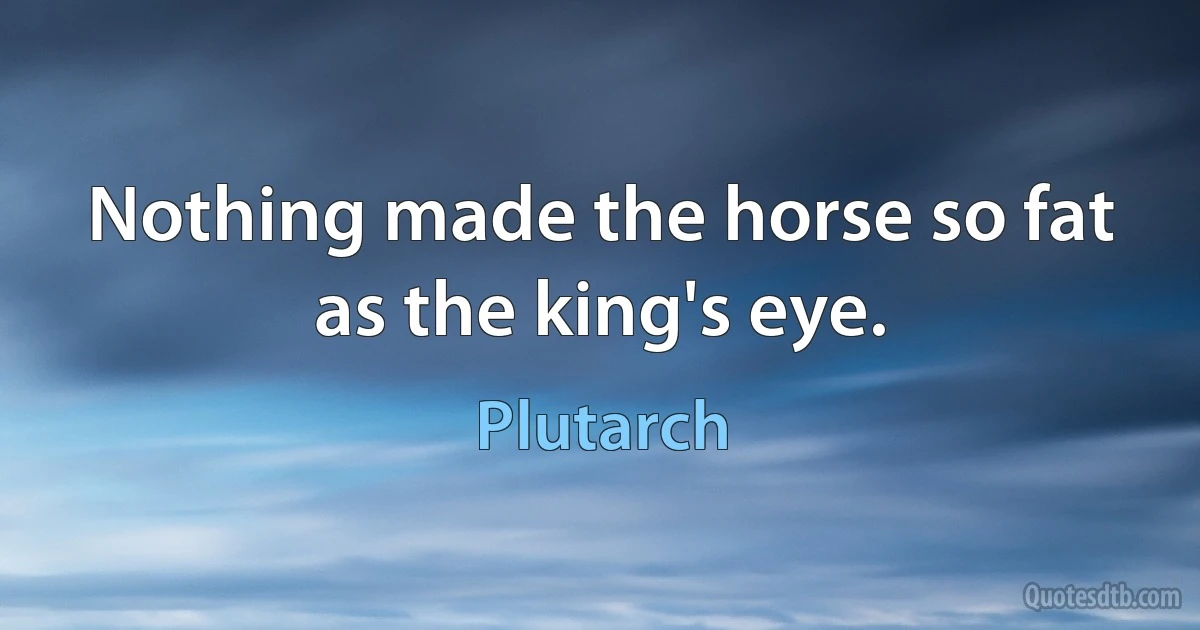 Nothing made the horse so fat as the king's eye. (Plutarch)