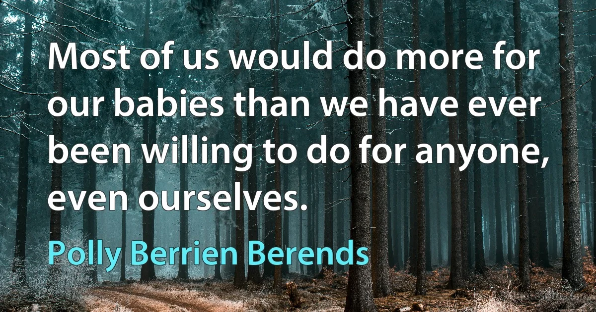 Most of us would do more for our babies than we have ever been willing to do for anyone, even ourselves. (Polly Berrien Berends)