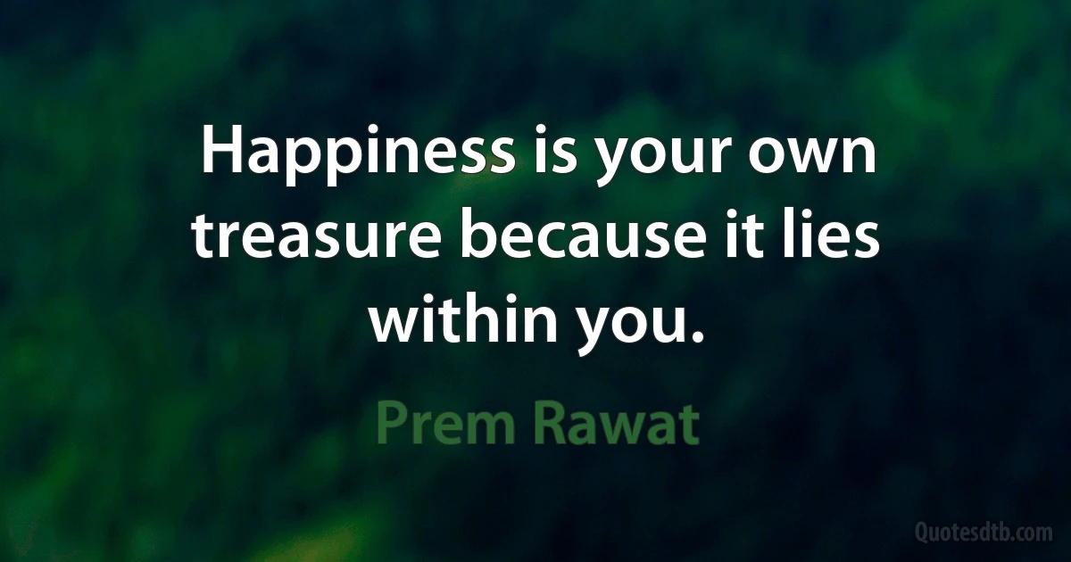 Happiness is your own treasure because it lies within you. (Prem Rawat)