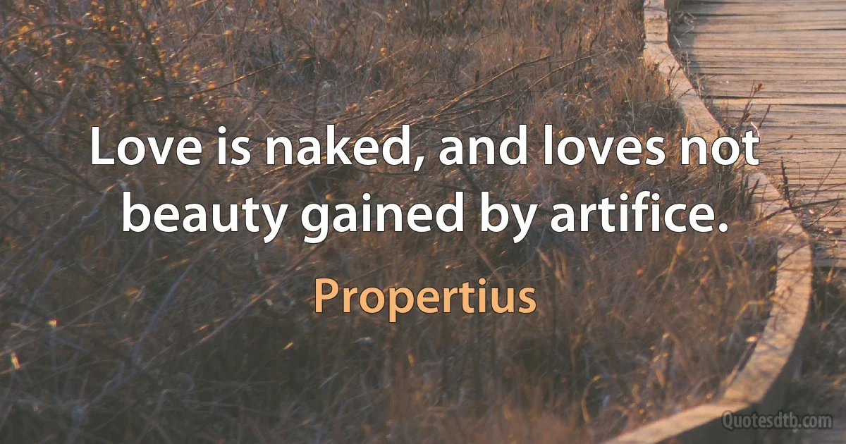 Love is naked, and loves not beauty gained by artifice. (Propertius)