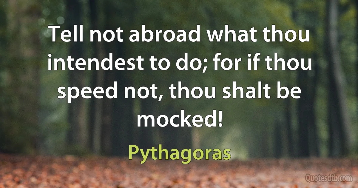 Tell not abroad what thou intendest to do; for if thou speed not, thou shalt be mocked! (Pythagoras)