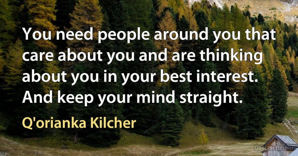 You need people around you that care about you and are thinking about you in your best interest. And keep your mind straight. (Q'orianka Kilcher)