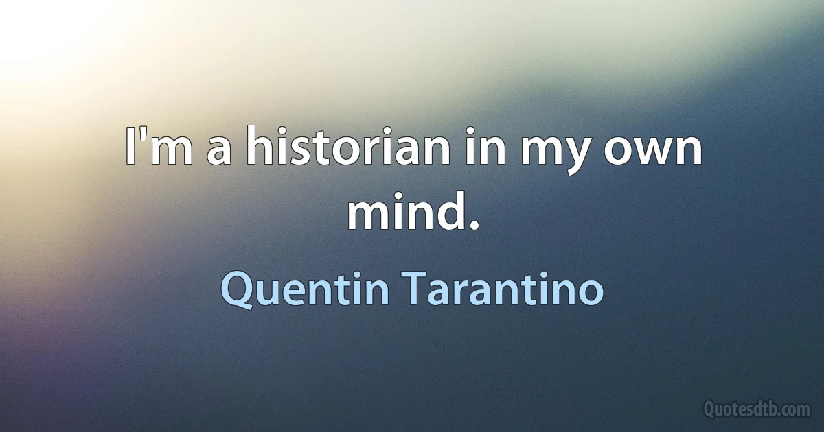 I'm a historian in my own mind. (Quentin Tarantino)