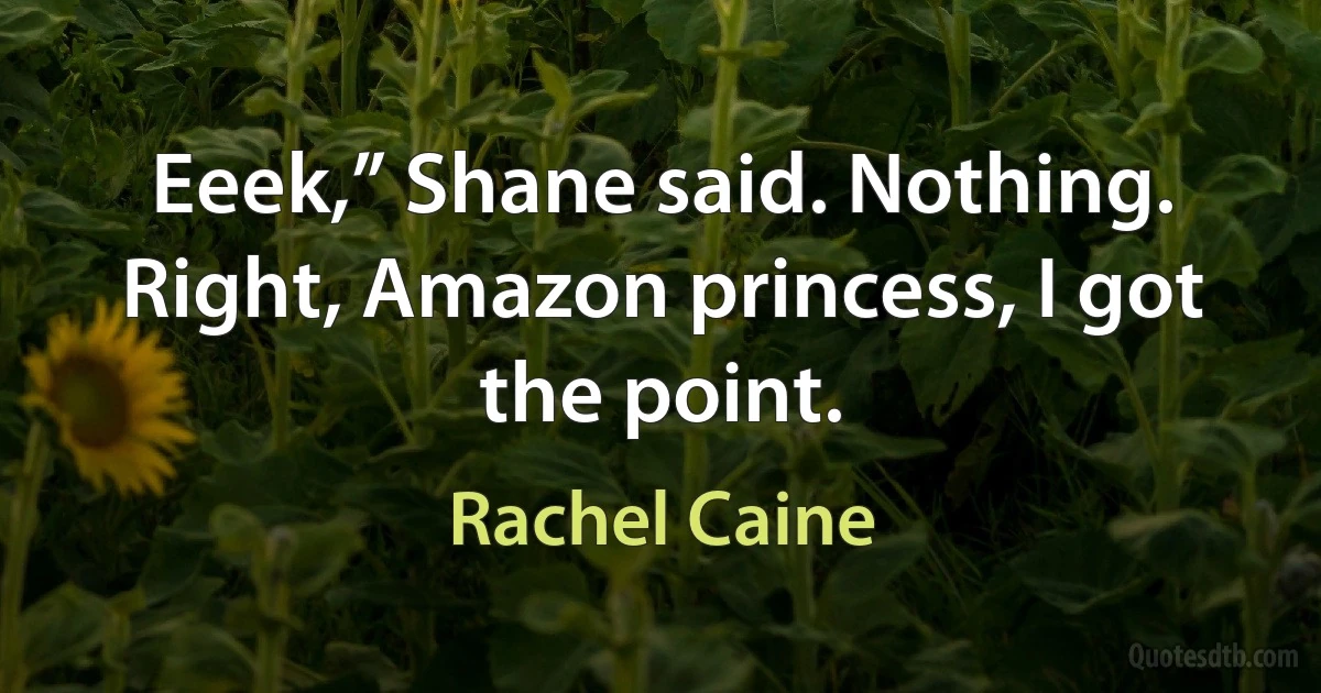 Eeek,” Shane said. Nothing. Right, Amazon princess, I got the point. (Rachel Caine)