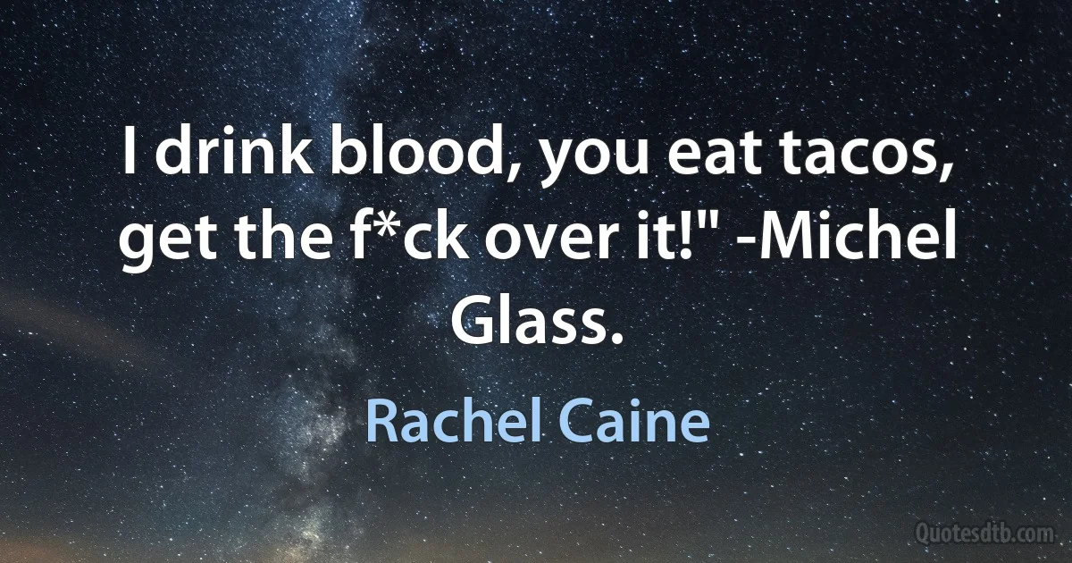 I drink blood, you eat tacos, get the f*ck over it!" -Michel Glass. (Rachel Caine)