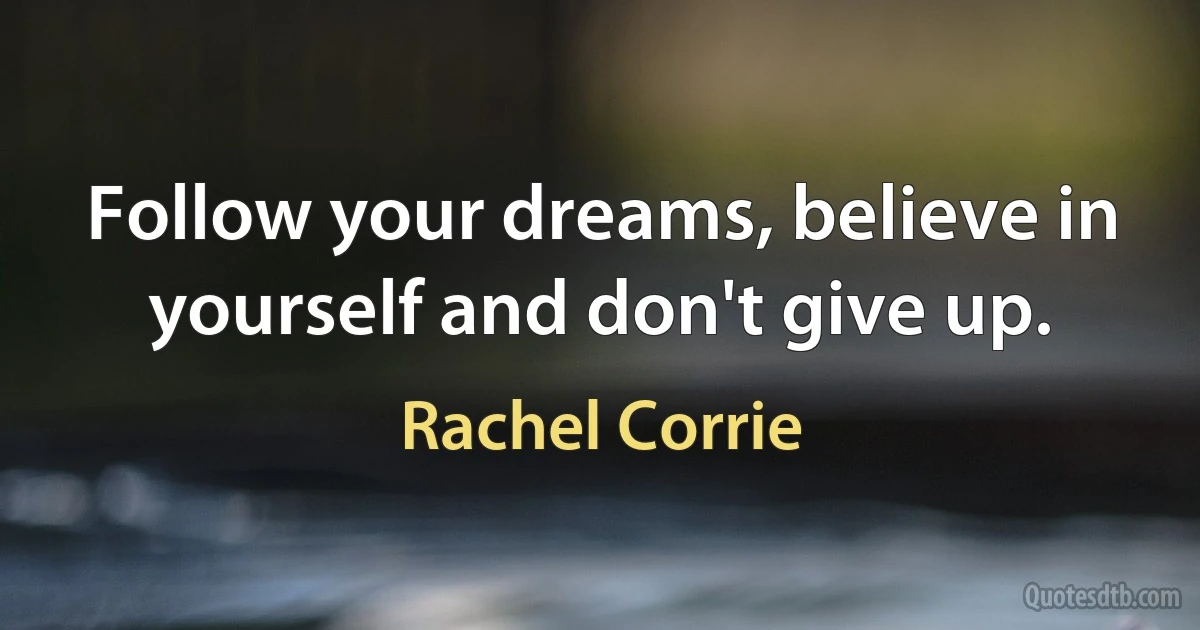 Follow your dreams, believe in yourself and don't give up. (Rachel Corrie)