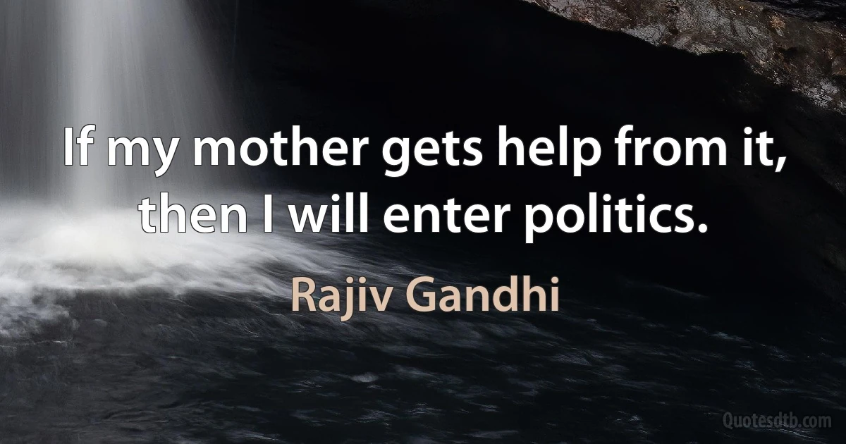 If my mother gets help from it, then I will enter politics. (Rajiv Gandhi)