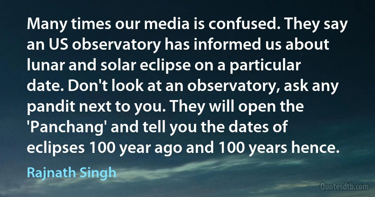 Many times our media is confused. They say an US observatory has informed us about lunar and solar eclipse on a particular date. Don't look at an observatory, ask any pandit next to you. They will open the 'Panchang' and tell you the dates of eclipses 100 year ago and 100 years hence. (Rajnath Singh)