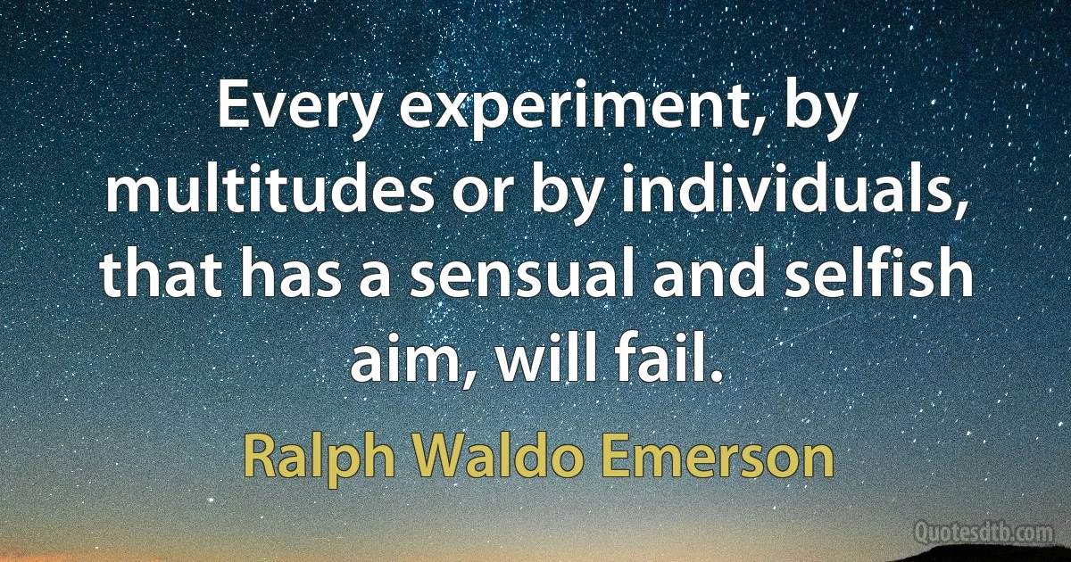 Every experiment, by multitudes or by individuals, that has a sensual and selfish aim, will fail. (Ralph Waldo Emerson)