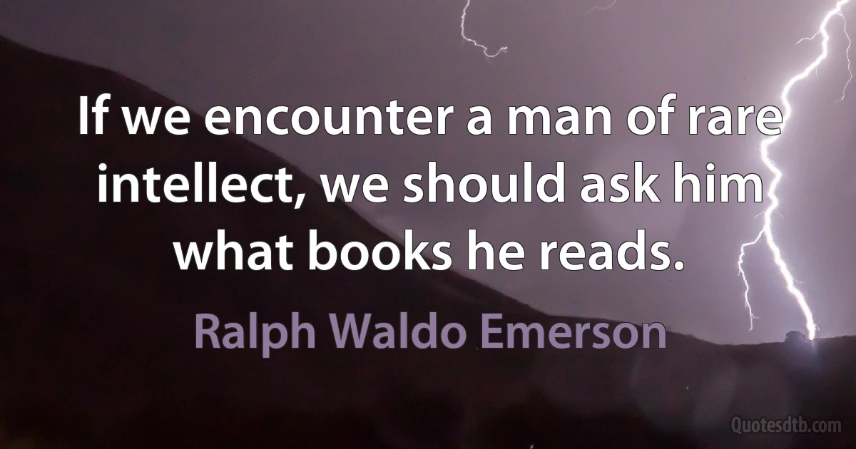 If we encounter a man of rare intellect, we should ask him what books he reads. (Ralph Waldo Emerson)