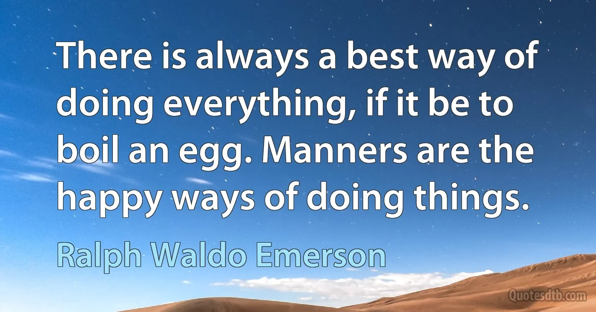 There is always a best way of doing everything, if it be to boil an egg. Manners are the happy ways of doing things. (Ralph Waldo Emerson)