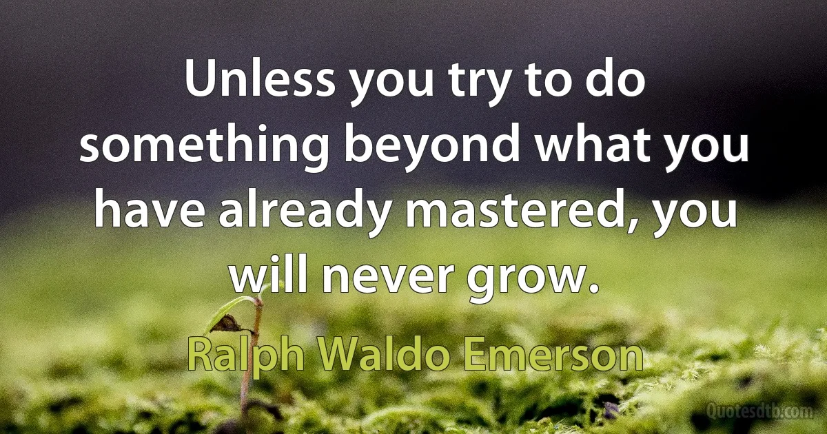 Unless you try to do something beyond what you have already mastered, you will never grow. (Ralph Waldo Emerson)