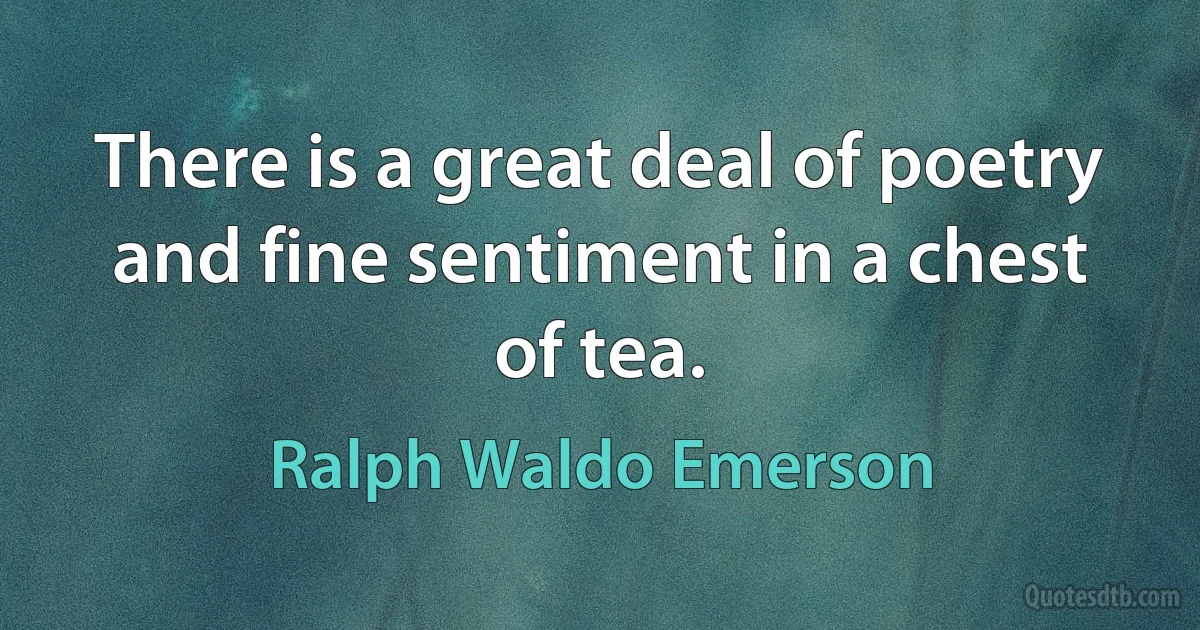 There is a great deal of poetry and fine sentiment in a chest of tea. (Ralph Waldo Emerson)