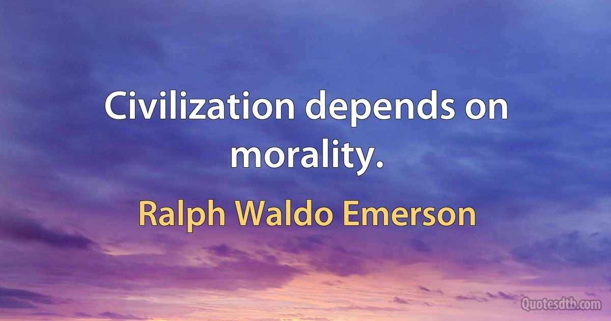 Civilization depends on morality. (Ralph Waldo Emerson)