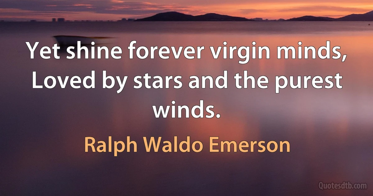 Yet shine forever virgin minds,
Loved by stars and the purest winds. (Ralph Waldo Emerson)