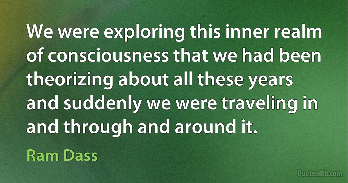 We were exploring this inner realm of consciousness that we had been theorizing about all these years and suddenly we were traveling in and through and around it. (Ram Dass)